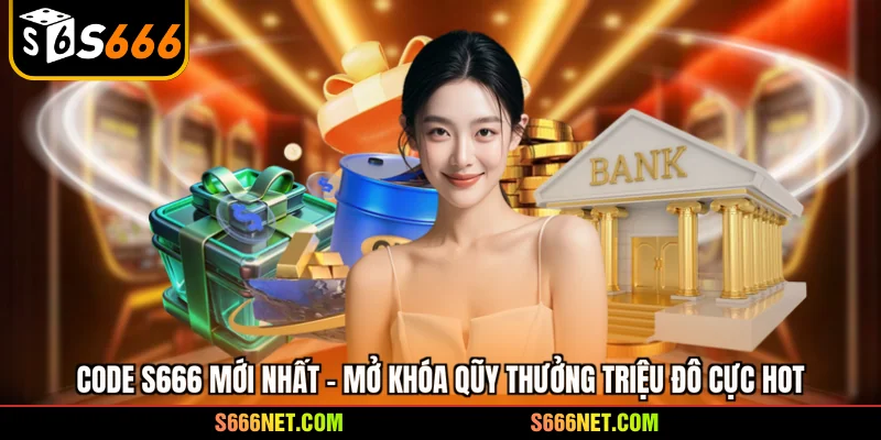 Code S666 mới nhất - mở khóa qũy thưởng triệu đô cực hot - tx8
